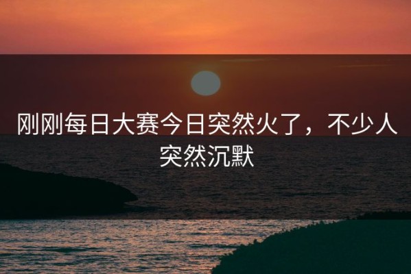 刚刚每日大赛今日突然火了，不少人突然沉默